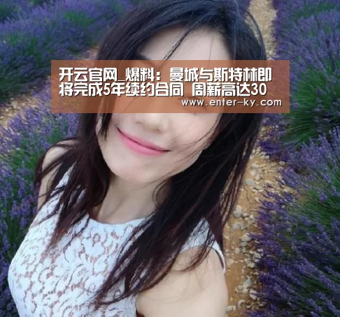 开云官网_爆料:曼城与斯特林即将完成5年续约合同 周薪高达30万镑(图2) 开云官网